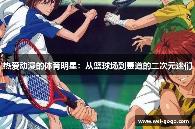 热爱动漫的体育明星：从篮球场到赛道的二次元迷们