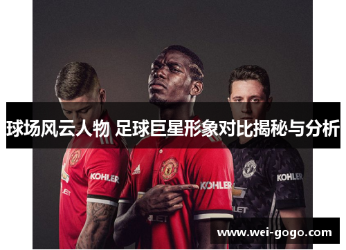 球场风云人物 足球巨星形象对比揭秘与分析