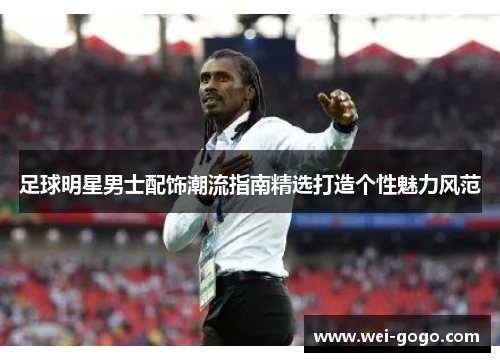 足球明星男士配饰潮流指南精选打造个性魅力风范