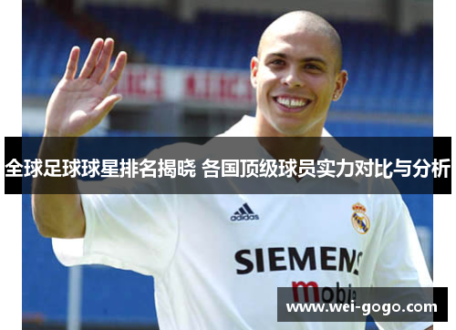 全球足球球星排名揭晓 各国顶级球员实力对比与分析