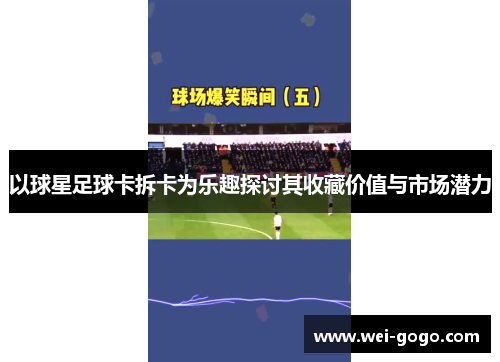以球星足球卡拆卡为乐趣探讨其收藏价值与市场潜力