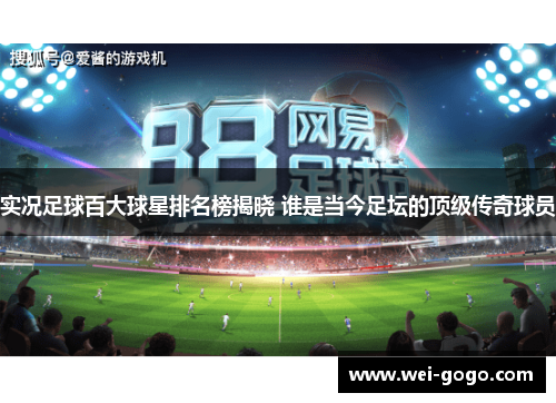 实况足球百大球星排名榜揭晓 谁是当今足坛的顶级传奇球员