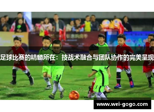 足球比赛的精髓所在：技战术融合与团队协作的完美呈现