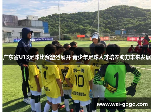 广东省U13足球比赛激烈展开 青少年足球人才培养助力未来发展