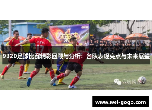 9320足球比赛精彩回顾与分析：各队表现亮点与未来展望