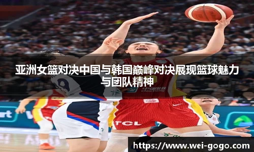 亚洲女篮对决中国与韩国巅峰对决展现篮球魅力与团队精神